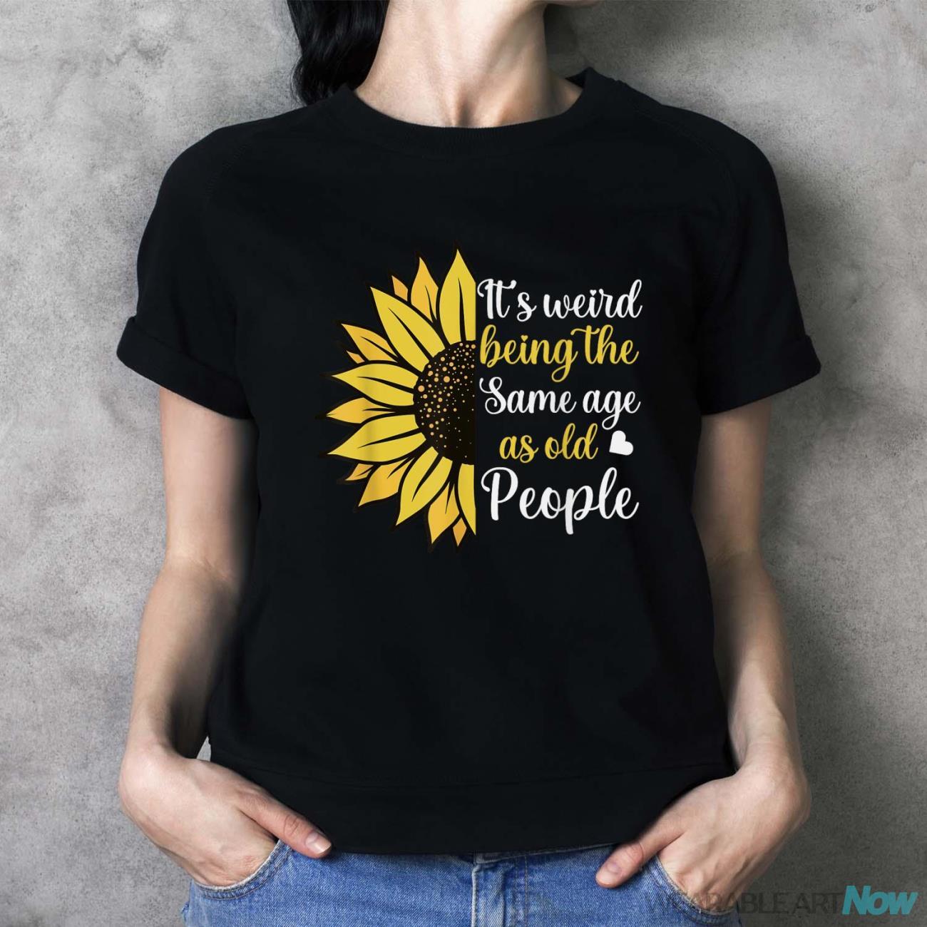 It's Weird Being The Same Age As Old People Funny Sunflower Shirt - Ladies T-Shirt