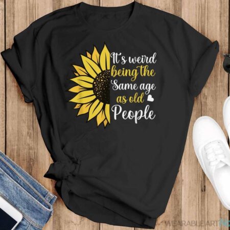 It's Weird Being The Same Age As Old People Funny Sunflower Shirt - Black T-Shirt