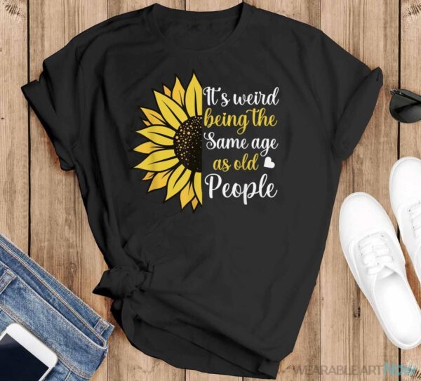 It's Weird Being The Same Age As Old People Funny Sunflower Shirt - Black T-Shirt