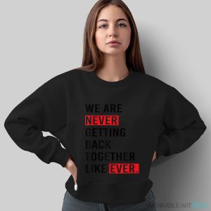 We Are Never Getting Back Together Like Ever Shirt - Sweatshirt