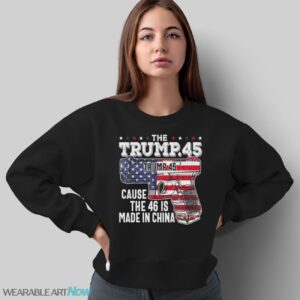 45 American Flag, The Trump 45 Cause The 46 Is Made In China Shirt - Sweatshirt