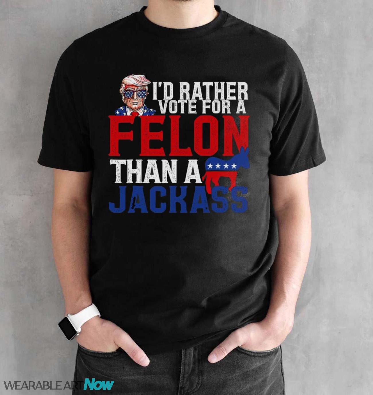 I’d Rather Vote For A Felon Than A Jackass Trump Shirt - Black Unisex T-Shirt